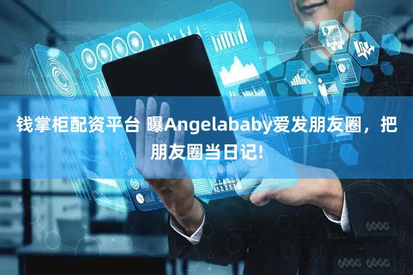 钱掌柜配资平台 曝Angelababy爱发朋友圈，把朋友圈当日记!