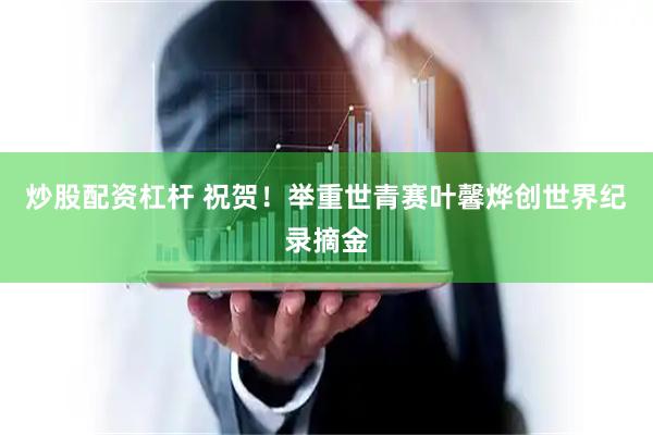 炒股配资杠杆 祝贺！举重世青赛叶馨烨创世界纪录摘金