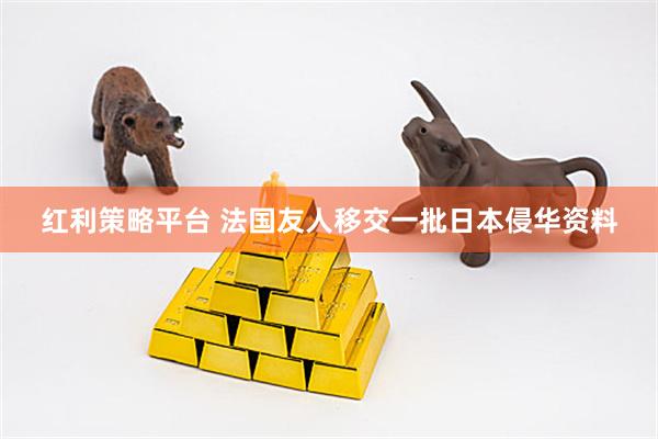 红利策略平台 法国友人移交一批日本侵华资料